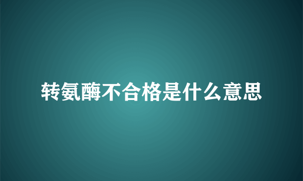 转氨酶不合格是什么意思