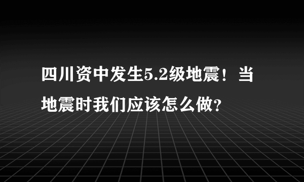 四川资中发生5.2级地震！当地震时我们应该怎么做？