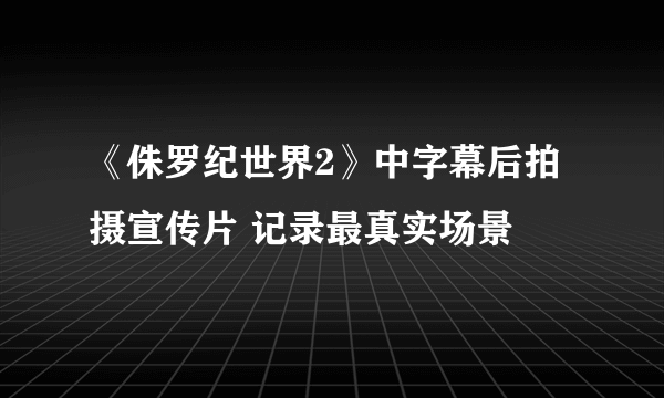 《侏罗纪世界2》中字幕后拍摄宣传片 记录最真实场景