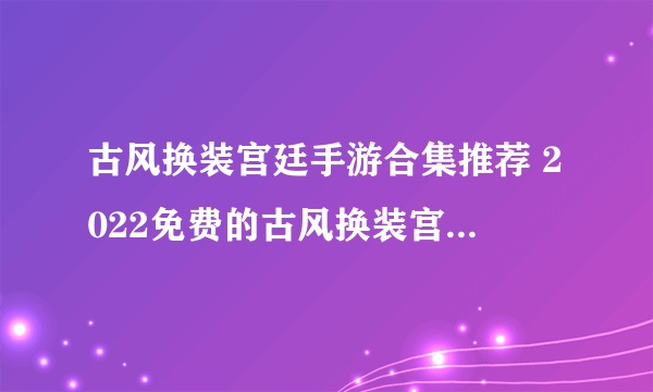 古风换装宫廷手游合集推荐 2022免费的古风换装宫廷游戏合集