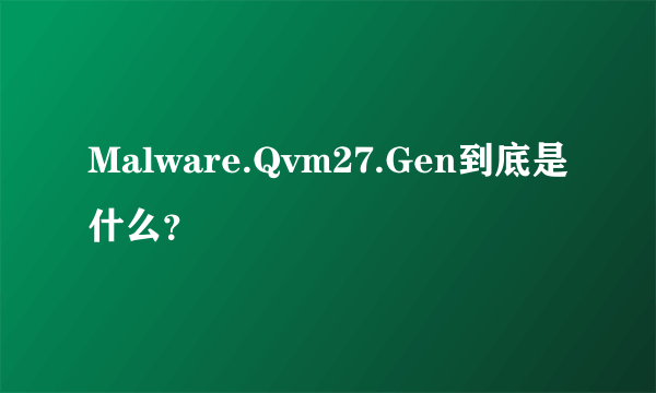 Malware.Qvm27.Gen到底是什么？