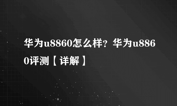 华为u8860怎么样？华为u8860评测【详解】