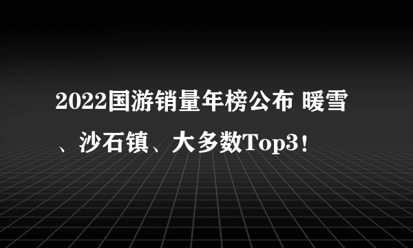 2022国游销量年榜公布 暖雪、沙石镇、大多数Top3！