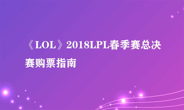 《LOL》2018LPL春季赛总决赛购票指南