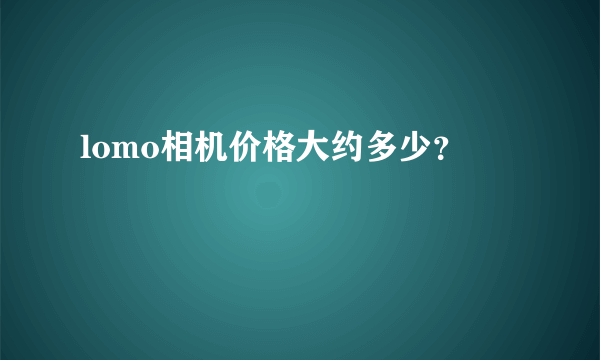 lomo相机价格大约多少？