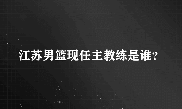 江苏男篮现任主教练是谁？