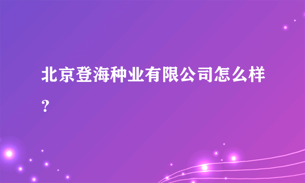 北京登海种业有限公司怎么样？