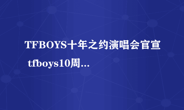 TFBOYS十年之约演唱会官宣 tfboys10周年演唱会官宣