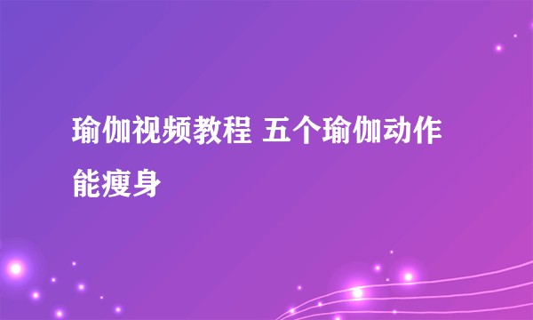 瑜伽视频教程 五个瑜伽动作能瘦身