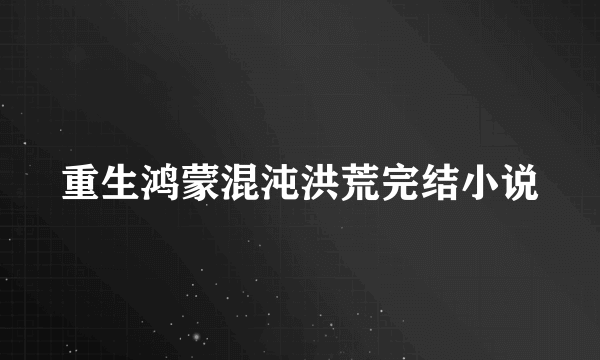 重生鸿蒙混沌洪荒完结小说