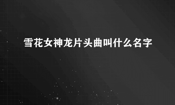 雪花女神龙片头曲叫什么名字