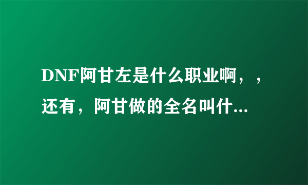 DNF阿甘左是什么职业啊，，还有，阿甘做的全名叫什么名字啊