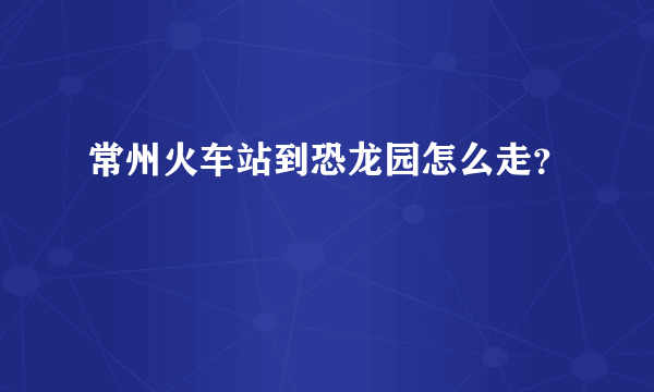 常州火车站到恐龙园怎么走？