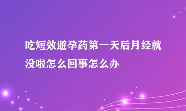 吃短效避孕药第一天后月经就没啦怎么回事怎么办