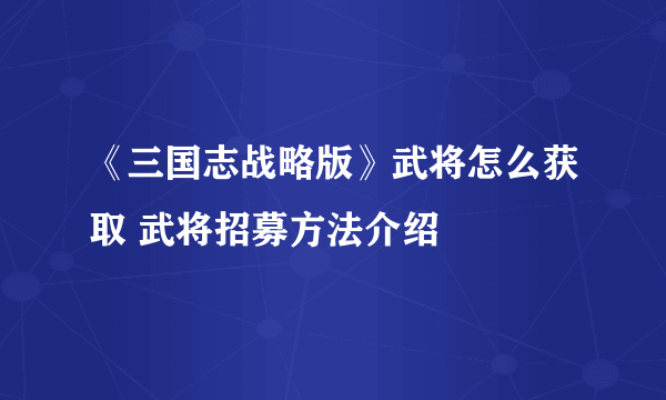 《三国志战略版》武将怎么获取 武将招募方法介绍