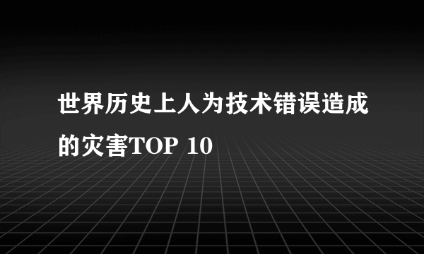 世界历史上人为技术错误造成的灾害TOP 10