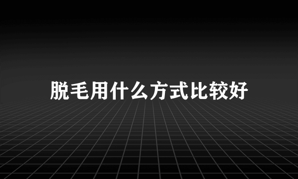 脱毛用什么方式比较好