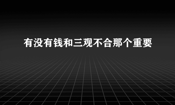 有没有钱和三观不合那个重要