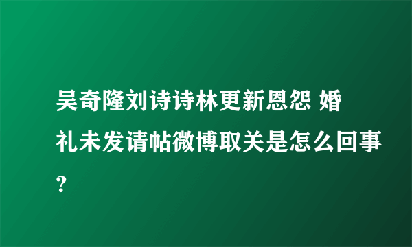 吴奇隆刘诗诗林更新恩怨 婚礼未发请帖微博取关是怎么回事？