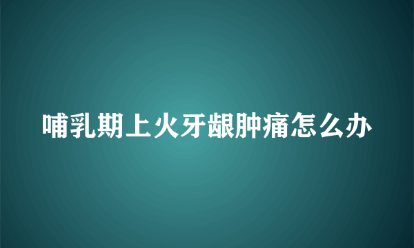 哺乳期上火牙龈肿痛怎么办