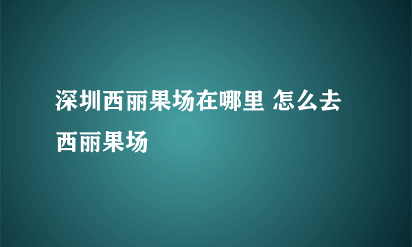 深圳西丽果场在哪里 怎么去西丽果场