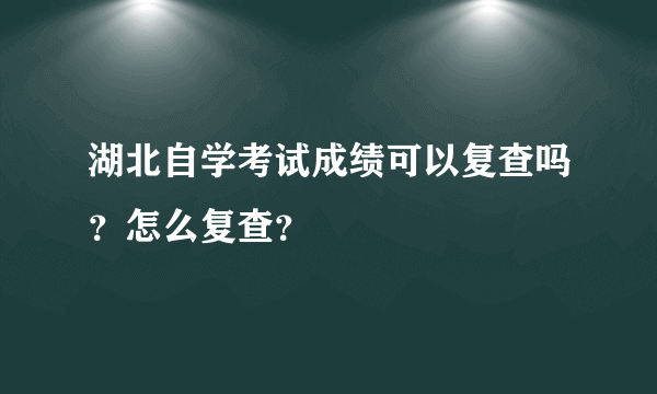 湖北自学考试成绩可以复查吗？怎么复查？