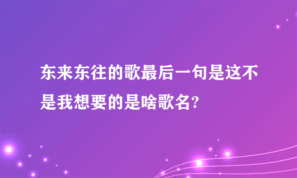 东来东往的歌最后一句是这不是我想要的是啥歌名?