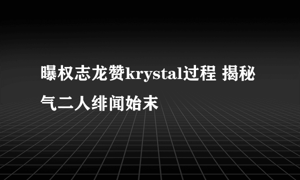 曝权志龙赞krystal过程 揭秘气二人绯闻始末