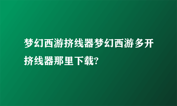 梦幻西游挤线器梦幻西游多开挤线器那里下载?