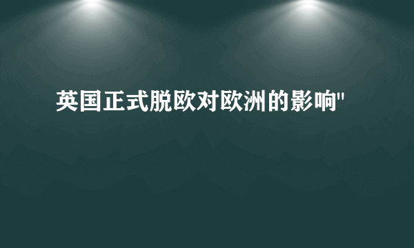 英国正式脱欧对欧洲的影响