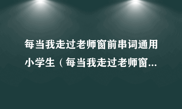 每当我走过老师窗前串词通用小学生（每当我走过老师窗前串词）