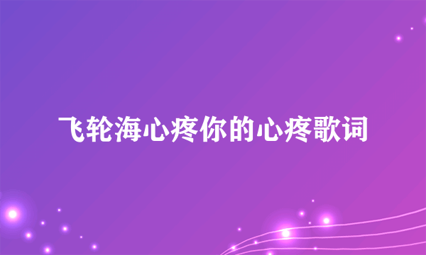 飞轮海心疼你的心疼歌词