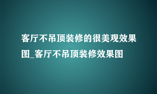 客厅不吊顶装修的很美观效果图_客厅不吊顶装修效果图