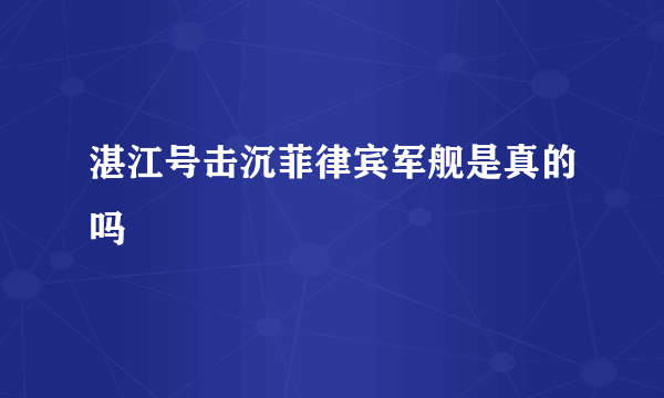 湛江号击沉菲律宾军舰是真的吗