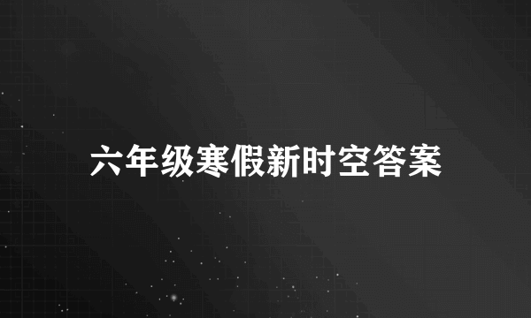 六年级寒假新时空答案