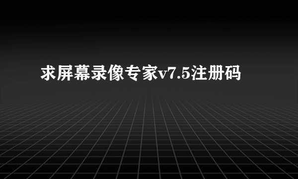 求屏幕录像专家v7.5注册码