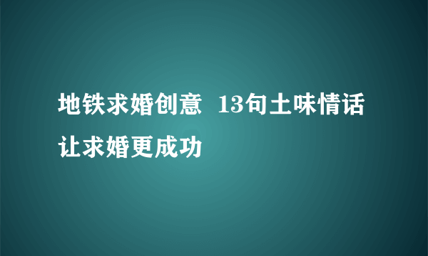 地铁求婚创意  13句土味情话让求婚更成功