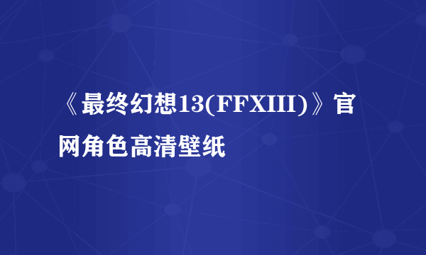 《最终幻想13(FFXIII)》官网角色高清壁纸