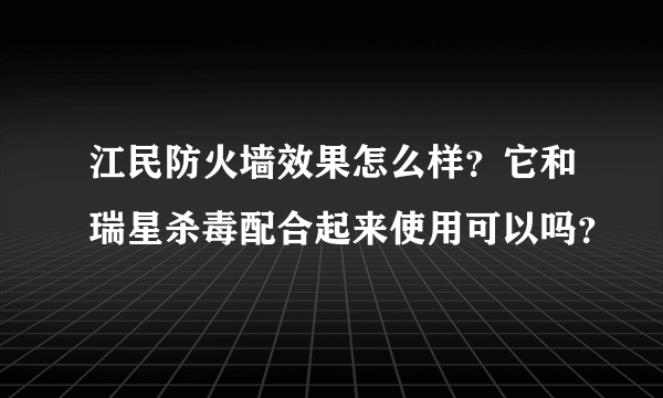 江民防火墙效果怎么样？它和瑞星杀毒配合起来使用可以吗？