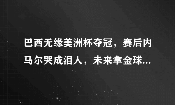 巴西无缘美洲杯夺冠，赛后内马尔哭成泪人，未来拿金球奖没戏了