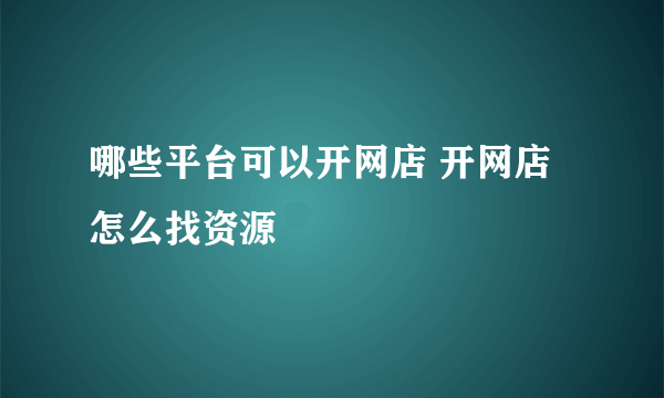 哪些平台可以开网店 开网店怎么找资源