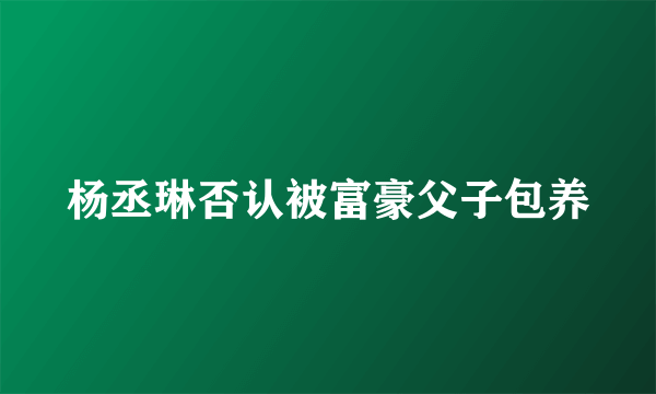 杨丞琳否认被富豪父子包养