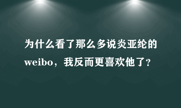 为什么看了那么多说炎亚纶的weibo，我反而更喜欢他了？