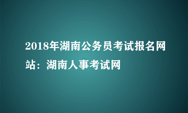 2018年湖南公务员考试报名网站：湖南人事考试网