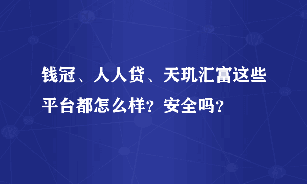 钱冠、人人贷、天玑汇富这些平台都怎么样？安全吗？