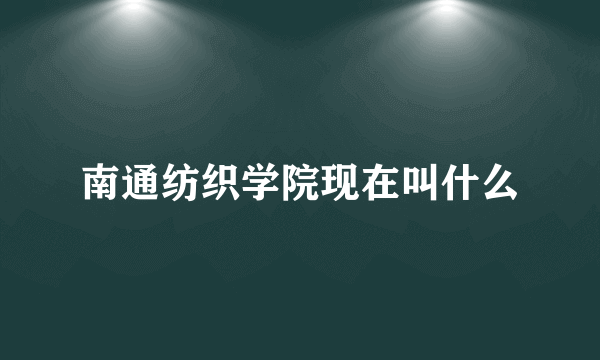 南通纺织学院现在叫什么