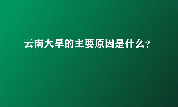 云南大旱的主要原因是什么？