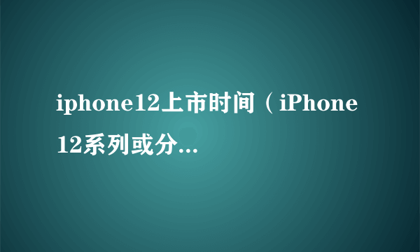 iphone12上市时间（iPhone12系列或分阶段发布）