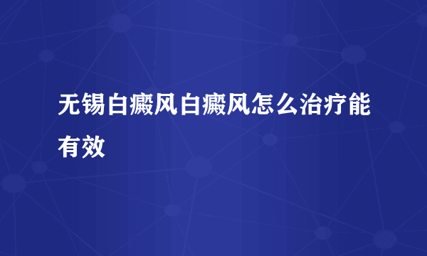 无锡白癜风白癜风怎么治疗能有效