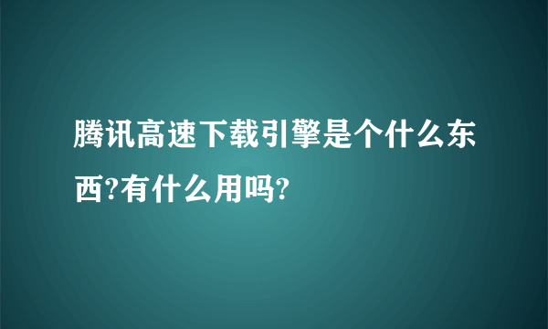 腾讯高速下载引擎是个什么东西?有什么用吗?